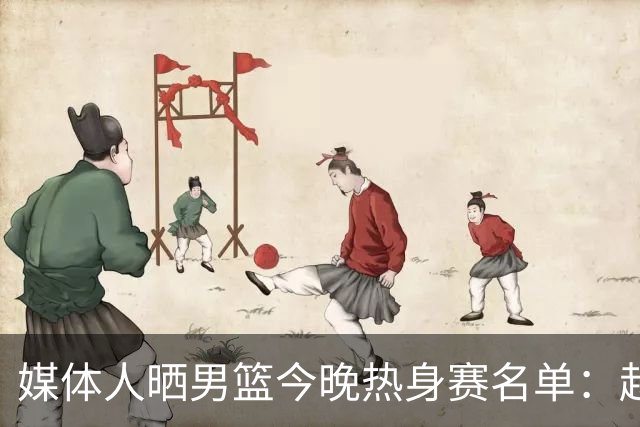 媒体人晒男篮今晚热身赛名单：赵继伟领衔 杨瀚森&曾凡博不在列